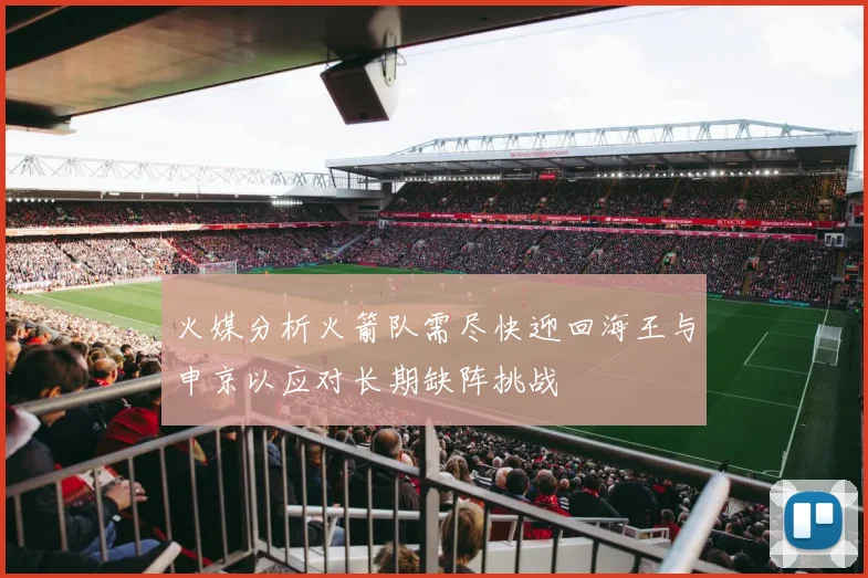 火媒分析火箭队需尽快迎回海王与申京以应对长期缺阵挑战