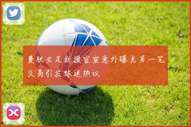 曼联女足新援官宣意外曝光另一笔交易引发球迷热议