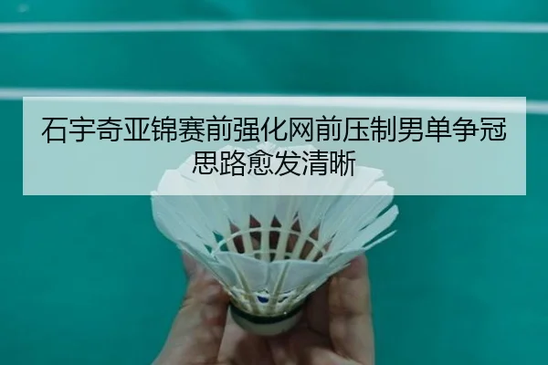 石宇奇亚锦赛前强化网前压制男单争冠思路愈发清晰(ManBetX)